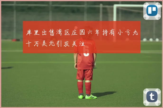 库里出售湾区庄园六年持有小亏九十万美元引发关注