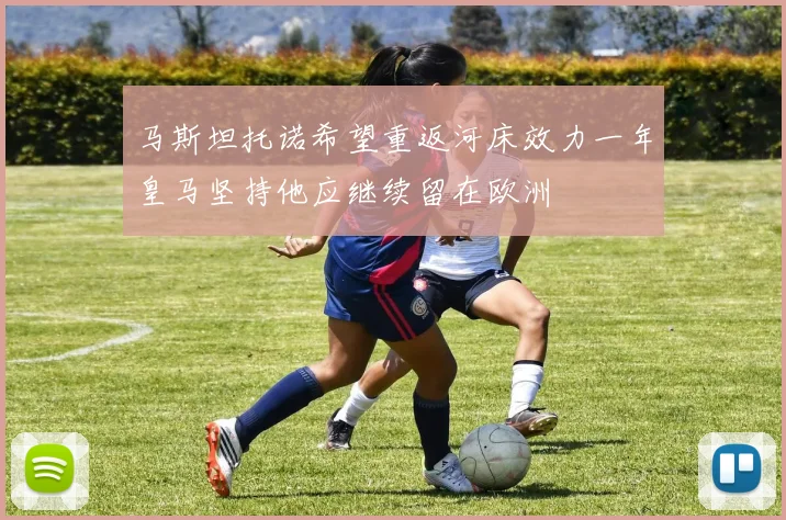 马斯坦托诺希望重返河床效力一年皇马坚持他应继续留在欧洲