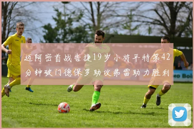 迈阿密首战告捷19岁小将平特第42分钟破门德保罗助攻弗雷助力胜利