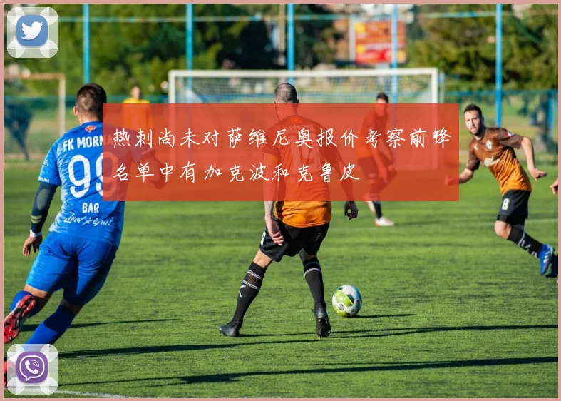 热刺尚未对萨维尼奥报价考察前锋名单中有加克波和克鲁皮