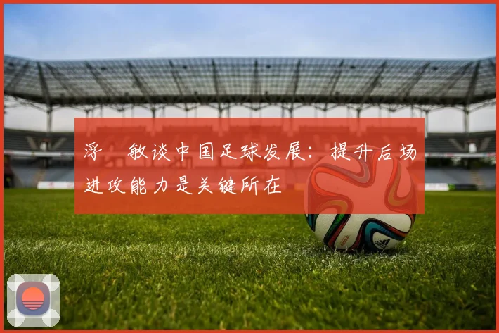 浮嶋敏谈中国足球发展：提升后场进攻能力是关键所在